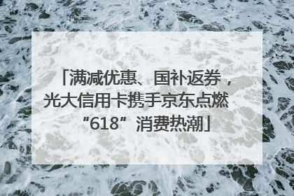 满减优惠、国补返券，光大信用卡携手京东点燃“618”消费热潮