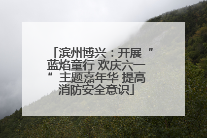 滨州博兴：开展“蓝焰童行 欢庆六一”主题嘉年华 提高消防安全意识