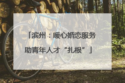 滨州：暖心婚恋服务助青年人才“扎根”
