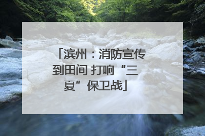 滨州：消防宣传到田间 打响“三夏”保卫战