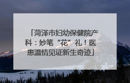 菏泽市妇幼保健院产科：妙笔“花”礼！医患温情见证新生奇迹