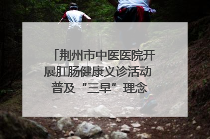 荆州市中医医院开展肛肠健康义诊活动 普及“三早”理念 传递健康生活