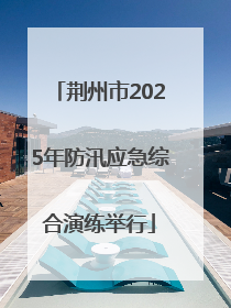 荆州市2025年防汛应急综合演练举行