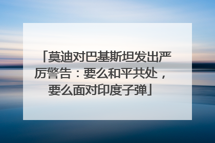 莫迪对巴基斯坦发出严厉警告：要么和平共处，要么面对印度子弹