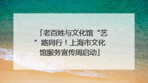 老百姓与文化馆“艺”路同行！上海市文化馆服务宣传周启动