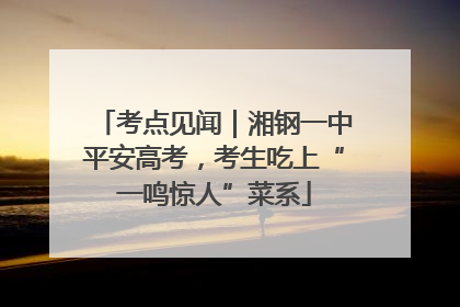 考点见闻｜湘钢一中平安高考，考生吃上“一鸣惊人”菜系