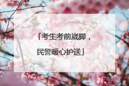 考生考前崴脚，民警暖心护送
