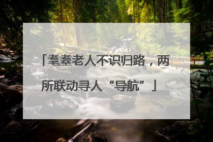 耄耋老人不识归路，两所联动寻人“导航”