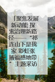 聚焦发展新动能 探索治理新路径——“祁连山下是我家 彩虹张掖福感地带”主题采访活动走进山丹