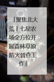 聚焦北大荒丨七星农场全方位开展森林草原防火督查工作