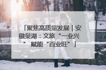 聚焦高质量发展｜安徽巢湖：文旅“一业兴” 赋能“百业旺”