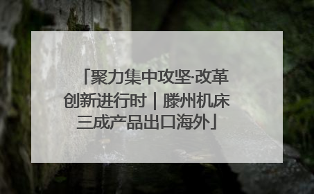 聚力集中攻坚·改革创新进行时｜滕州机床三成产品出口海外