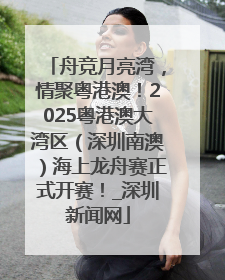 舟竞月亮湾，情聚粤港澳！2025粤港澳大湾区（深圳南澳）海上龙舟赛正式开赛！_深圳新闻网