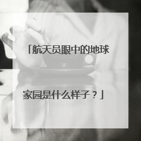 航天员眼中的地球家园是什么样子？