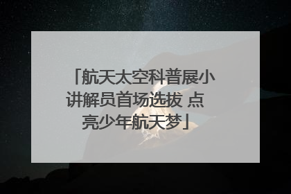 航天太空科普展小讲解员首场选拔 点亮少年航天梦