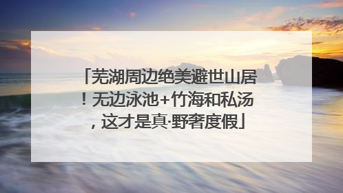 芜湖周边绝美避世山居！无边泳池+竹海和私汤，这才是真·野奢度假