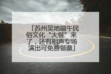 苏州吴地端午民俗文化“大餐”来了，还有相声专场演出可免费领票