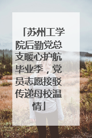 苏州工学院后勤党总支暖心护航毕业季，党员志愿接驳传递母校温情