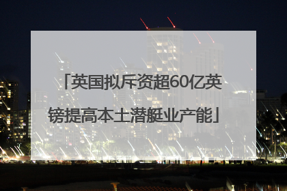 英国拟斥资超60亿英镑提高本土潜艇业产能