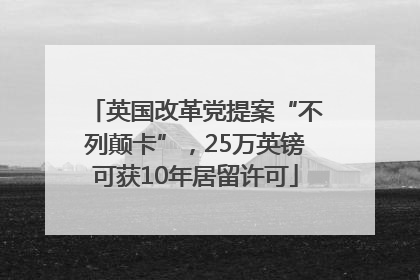 英国改革党提案“不列颠卡”，25万英镑可获10年居留许可