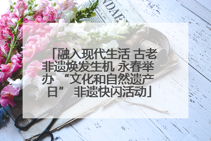 融入现代生活 古老非遗焕发生机 永春举办 “文化和自然遗产日” 非遗快闪活动