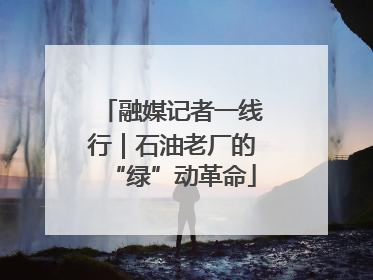融媒记者一线行｜石油老厂的“绿”动革命
