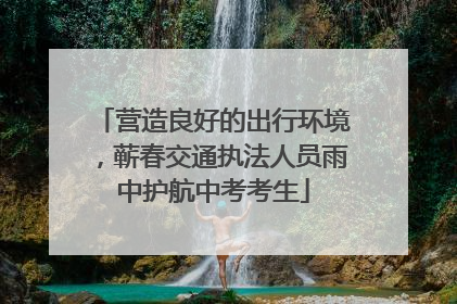 营造良好的出行环境，蕲春交通执法人员雨中护航中考考生