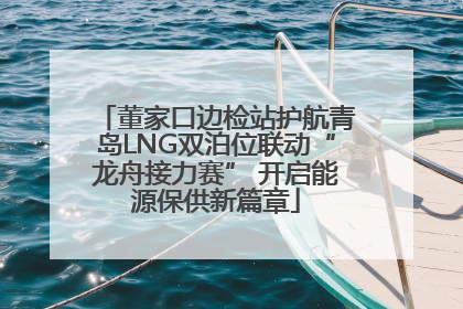 董家口边检站护航青岛LNG双泊位联动“龙舟接力赛” 开启能源保供新篇章