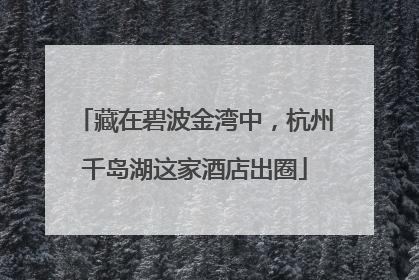 藏在碧波金湾中，杭州千岛湖这家酒店出圈