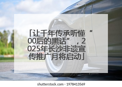让千年传承听懂“00后的黑话”，2025年长沙非遗宣传推广月将启动
