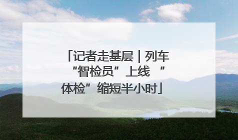 记者走基层｜列车“智检员”上线 “体检”缩短半小时