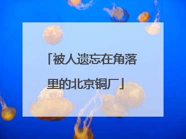 被人遗忘在角落里的北京铜厂