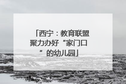 西宁：教育联盟聚力办好“家门口”的幼儿园