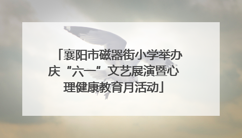 襄阳市磁器街小学举办庆“六一”文艺展演暨心理健康教育月活动
