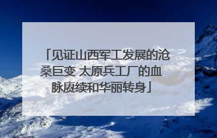 见证山西军工发展的沧桑巨变 太原兵工厂的血脉赓续和华丽转身