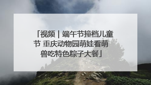 视频｜端午节撞档儿童节 重庆动物园萌娃看萌兽吃特色粽子大餐