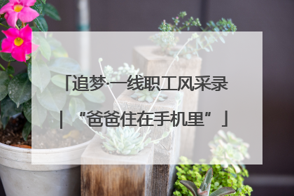 追梦·一线职工风采录｜“爸爸住在手机里”