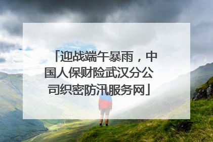 迎战端午暴雨，中国人保财险武汉分公司织密防汛服务网