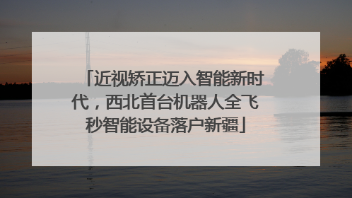 近视矫正迈入智能新时代，西北首台机器人全飞秒智能设备落户新疆