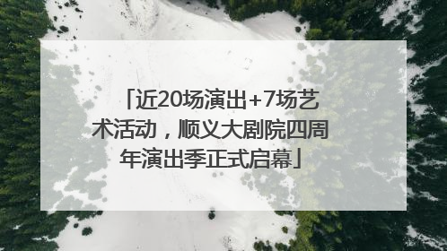 近20场演出+7场艺术活动，顺义大剧院四周年演出季正式启幕