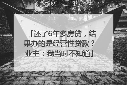 还了6年多房贷，结果办的是经营性贷款？业主：我当时不知道