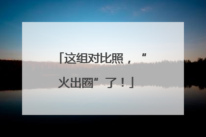 这组对比照，“火出圈”了！