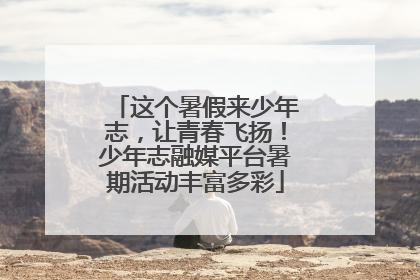 这个暑假来少年志，让青春飞扬！少年志融媒平台暑期活动丰富多彩