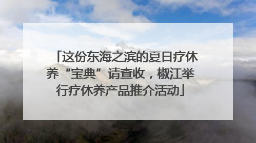 这份东海之滨的夏日疗休养“宝典”请查收，椒江举行疗休养产品推介活动