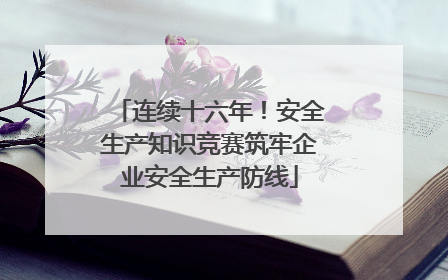 连续十六年！安全生产知识竞赛筑牢企业安全生产防线