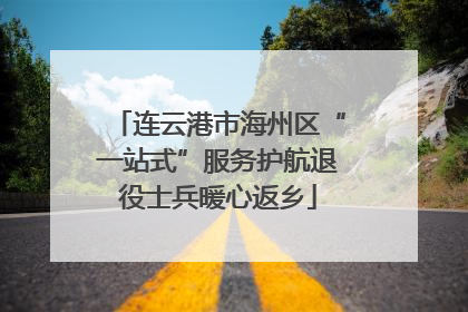 连云港市海州区“一站式”服务护航退役士兵暖心返乡
