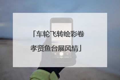 车轮飞转绘彩卷 孝贤鱼台展风情