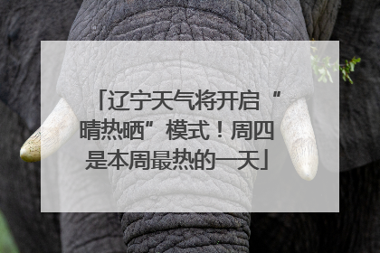 辽宁天气将开启“晴热晒”模式！周四是本周最热的一天