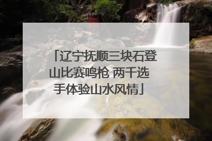 辽宁抚顺三块石登山比赛鸣枪 两千选手体验山水风情