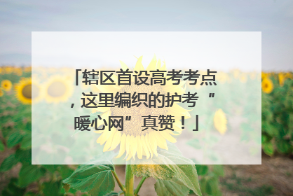 辖区首设高考考点，这里编织的护考“暖心网”真赞！